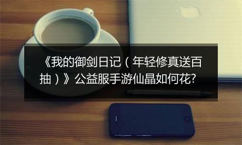 《我的御剑日记（年轻修真送百抽）》公益服手游仙晶如何花?
