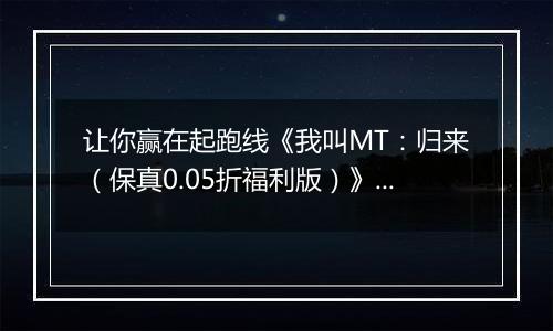 让你赢在起跑线《我叫MT：归来（保真0.05折福利版）》BT手游收益获取途径