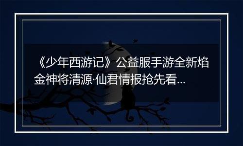 《少年西游记》公益服手游全新焰金神将清源·仙君情报抢先看！
