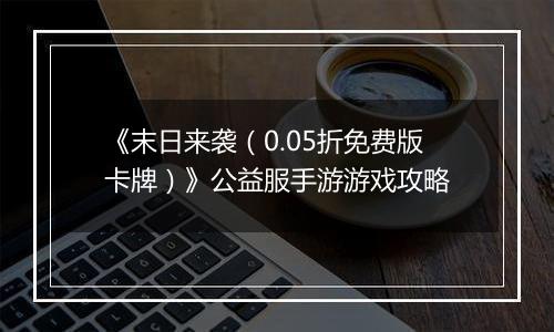 《末日来袭（0.05折免费版卡牌）》公益服手游游戏攻略