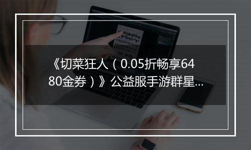《切菜狂人（0.05折畅享6480金券）》公益服手游群星阵容推荐