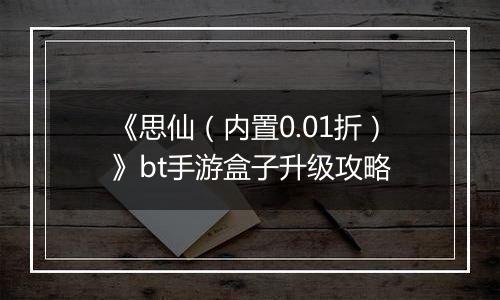 《思仙（内置0.01折）》bt手游盒子升级攻略