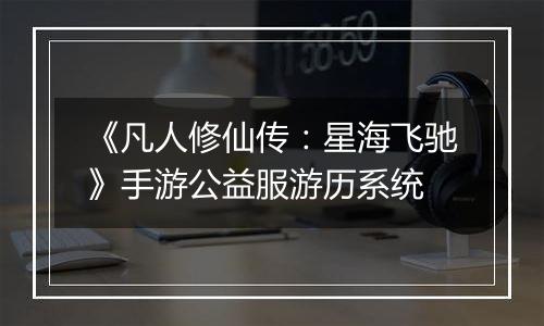 《凡人修仙传：星海飞驰》手游公益服游历系统