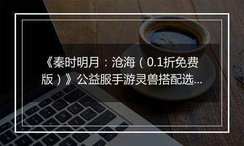 《秦时明月：沧海（0.1折免费版）》公益服手游灵兽搭配选择