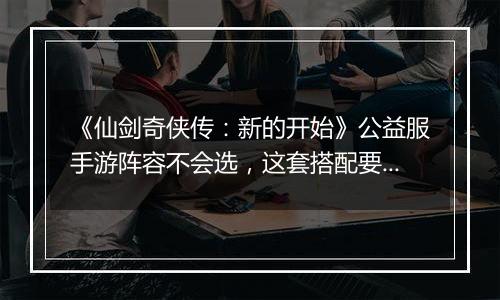 《仙剑奇侠传：新的开始》公益服手游阵容不会选，这套搭配要不试试？