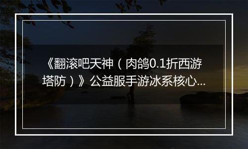《翻滚吧天神（肉鸽0.1折西游塔防）》公益服手游冰系核心玩法