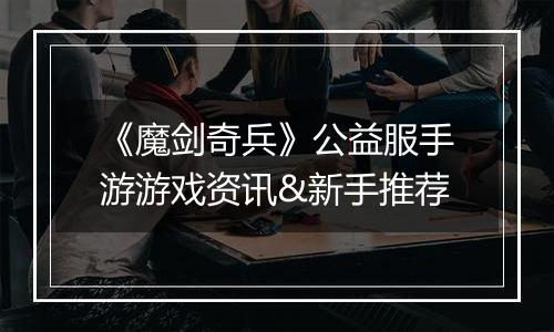 《魔剑奇兵》公益服手游游戏资讯&新手推荐