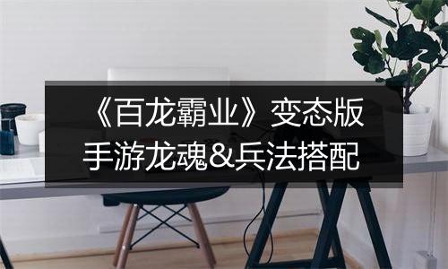 《百龙霸业》变态版手游龙魂&兵法搭配