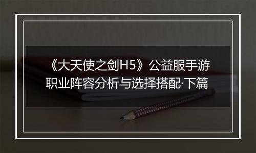 《大天使之剑H5》公益服手游职业阵容分析与选择搭配·下篇