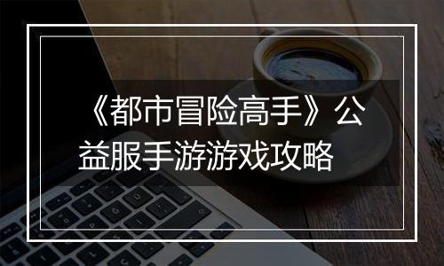 《都市冒险高手》公益服手游游戏攻略
