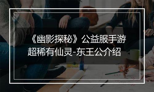 《幽影探秘》公益服手游超稀有仙灵-东王公介绍