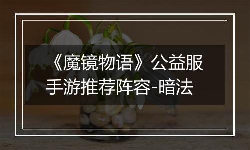 《魔镜物语》公益服手游推荐阵容-暗法