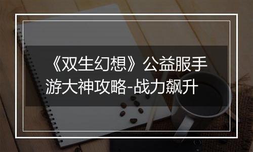 《双生幻想》公益服手游大神攻略-战力飙升