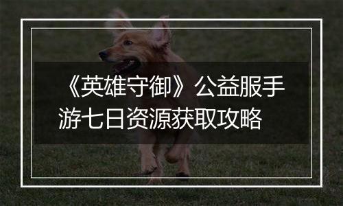 《英雄守御》公益服手游七日资源获取攻略