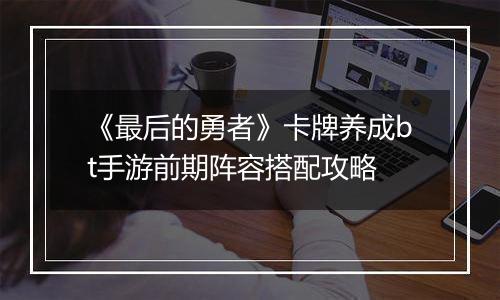 《最后的勇者》卡牌养成bt手游前期阵容搭配攻略