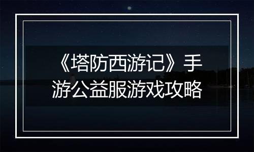 《塔防西游记》手游公益服游戏攻略