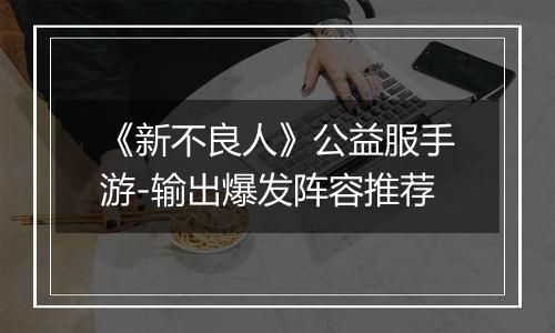 《新不良人》公益服手游-输出爆发阵容推荐