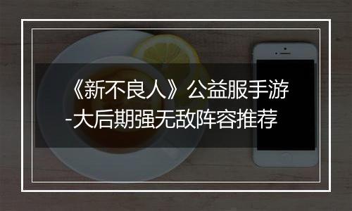 《新不良人》公益服手游-大后期强无敌阵容推荐