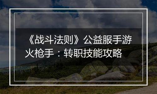 《战斗法则》公益服手游火枪手：转职技能攻略