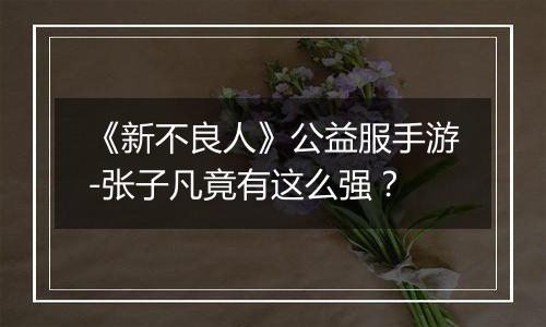 《新不良人》公益服手游-张子凡竟有这么强？