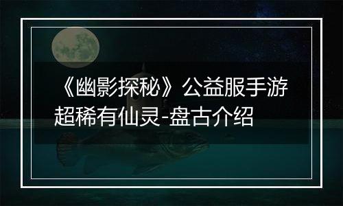《幽影探秘》公益服手游超稀有仙灵-盘古介绍