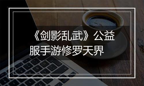 《剑影乱武》公益服手游修罗天界