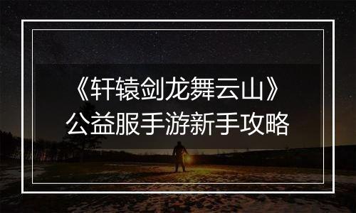 《轩辕剑龙舞云山》公益服手游新手攻略