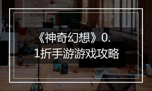 《神奇幻想》0.1折手游游戏攻略