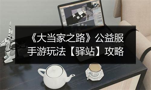 《大当家之路》公益服手游玩法【驿站】攻略
