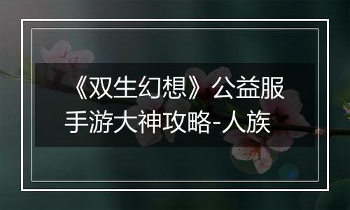 《双生幻想》公益服手游大神攻略-人族