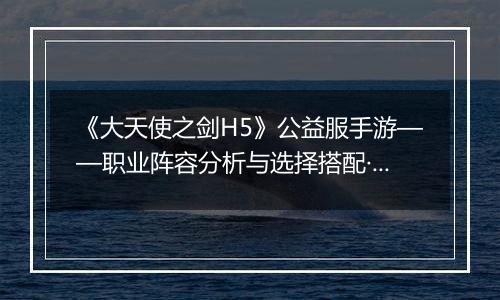《大天使之剑H5》公益服手游——职业阵容分析与选择搭配·上篇