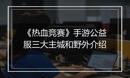 《热血竞赛》手游公益服三大主城和野外介绍