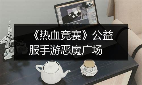 《热血竞赛》公益服手游恶魔广场
