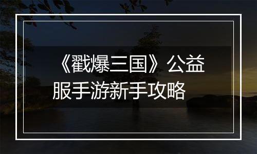 《戳爆三国》公益服手游新手攻略