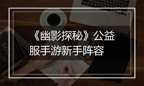 《幽影探秘》公益服手游新手阵容