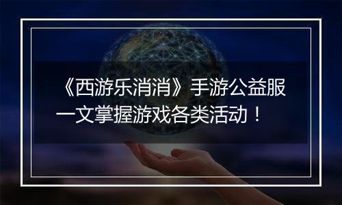 《西游乐消消》手游公益服一文掌握游戏各类活动！
