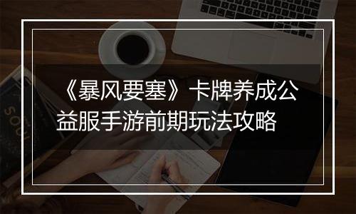 《暴风要塞》卡牌养成公益服手游前期玩法攻略