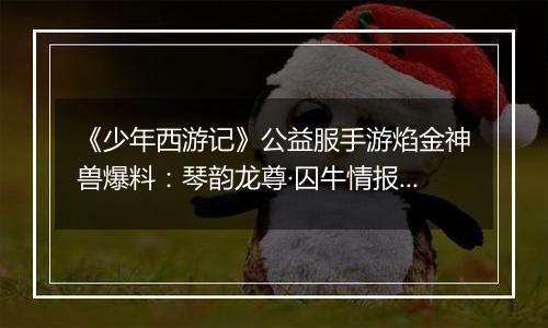 《少年西游记》公益服手游焰金神兽爆料：琴韵龙尊·囚牛情报抢先看！