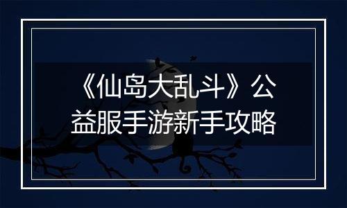 《仙岛大乱斗》公益服手游新手攻略
