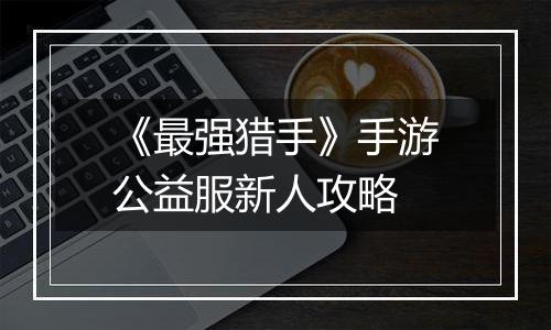 《最强猎手》手游公益服新人攻略