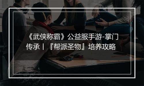 《武侠称霸》公益服手游-掌门传承丨『帮派圣物』培养攻略