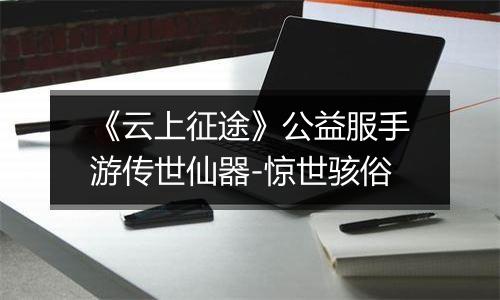 《云上征途》公益服手游传世仙器-惊世骇俗