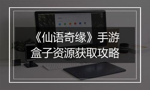 《仙语奇缘》手游盒子资源获取攻略