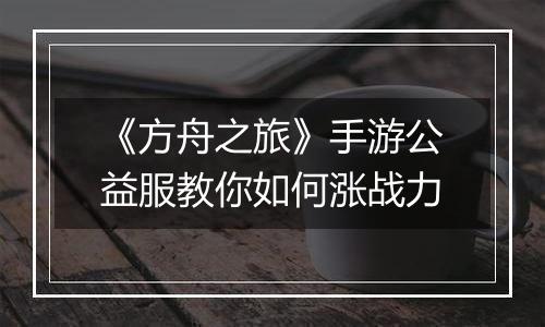 《方舟之旅》手游公益服教你如何涨战力
