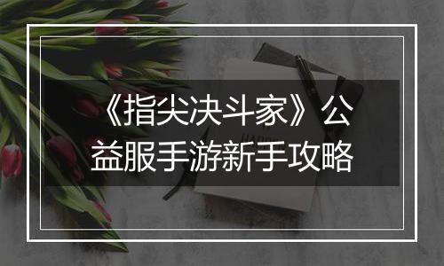 《指尖决斗家》公益服手游新手攻略