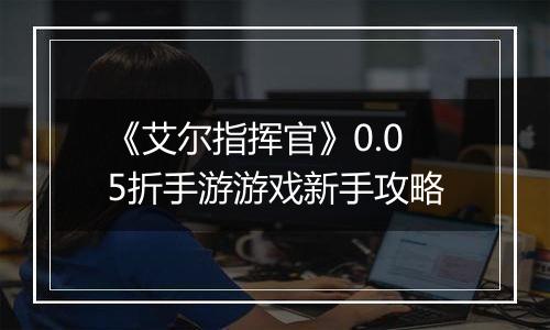 《艾尔指挥官》0.05折手游游戏新手攻略