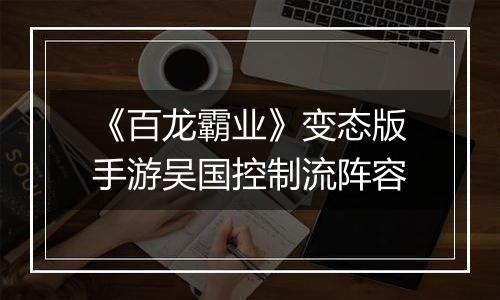《百龙霸业》变态版手游吴国控制流阵容