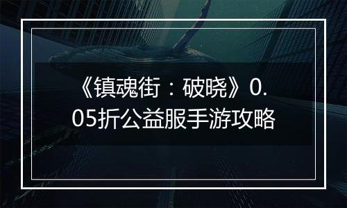 《镇魂街：破晓》0.05折公益服手游攻略