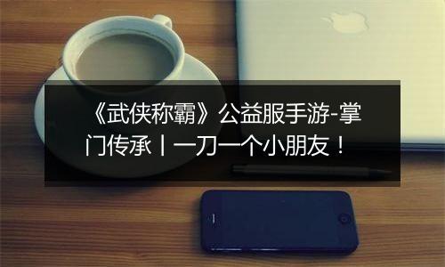 《武侠称霸》公益服手游-掌门传承丨一刀一个小朋友！