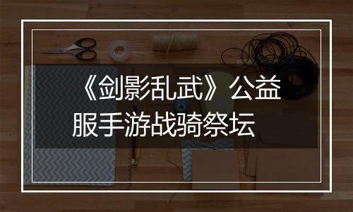 《剑影乱武》公益服手游战骑祭坛